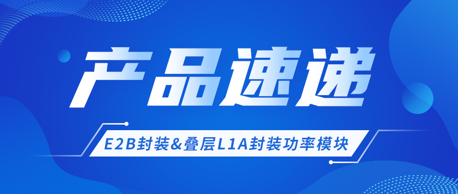 产品速递 │ E2B封装&叠层L1A封装功率模块产品